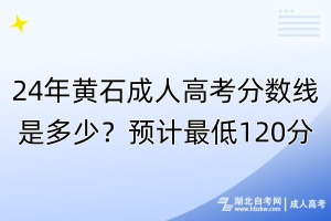 24年黃石成人高考分?jǐn)?shù)線是多少？最低預(yù)計(jì)120分！