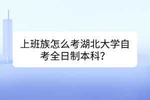 上班族怎么考湖北大學(xué)自考全日制本科？