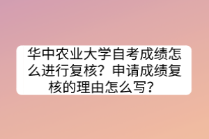 華中農(nóng)業(yè)大學(xué)自考成績怎么進(jìn)行復(fù)核？申請成績復(fù)核的理由怎么寫？