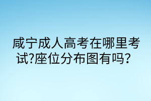 咸寧成人高考在哪里考試?座位分布圖有嗎？