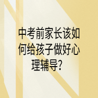 中考前家長該如何給孩子做好心理輔導(dǎo)？