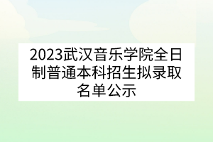 2023武漢音樂學(xué)院全日制普通本科招生擬錄取名單公示