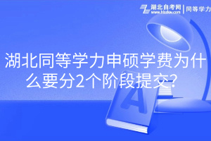 湖北同等學力申碩學費為什么要分2個階段提交？