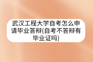 武漢工程大學(xué)自考怎么申請畢業(yè)答辯(自考不答辯有畢業(yè)證嗎)