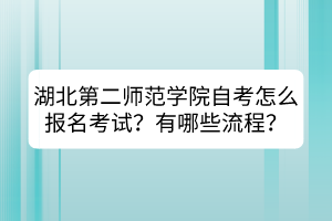 湖北第二師范學(xué)院自考怎么報名考試？有哪些流程？