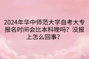 2024年華中師范大學(xué)自考大專報名時間會比本科晚嗎？沒報上怎么回事？  ?