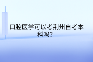 口腔醫(yī)學(xué)可以考荊州自考本科嗎？