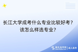 長(zhǎng)江大學(xué)成考什么專業(yè)比較好考？該怎么樣選專業(yè)？