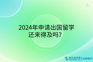 2024年申請(qǐng)出國(guó)留學(xué)還來(lái)得及嗎？