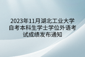 2023年11月湖北工業(yè)大學(xué)自考本科生學(xué)士學(xué)位外語(yǔ)考試成績(jī)發(fā)布通知