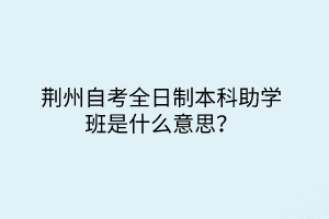 荊州自考全日制本科助學班是什么意思？