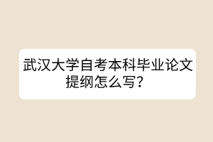 武漢大學(xué)自考本科畢業(yè)論文提綱怎么寫？