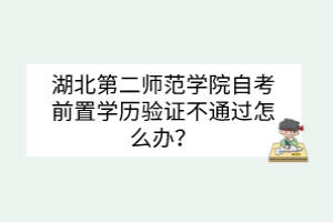 湖北第二師范學(xué)院自考前置學(xué)歷驗證不通過怎么辦？