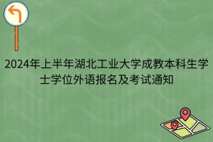 2024年上半年湖北工業(yè)大學成教本科生學士學位外語報名及考試通知