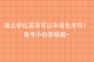 湖北學(xué)位英語可以申請免考嗎？自考小白答疑篇~