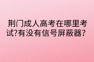 荊門(mén)成人高考在哪里考試?有沒(méi)有信號(hào)屏蔽器？