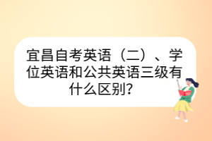 宜昌自考英語（二）、學(xué)位英語和公共英語三級有什么區(qū)別？