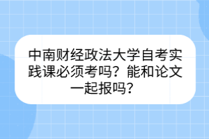 中南財(cái)經(jīng)政法大學(xué)自考實(shí)踐課必須考嗎？能和論文一起報(bào)嗎？