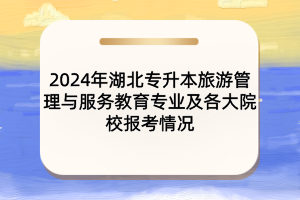 2024年湖北專升本旅游管理與服務教育專業(yè)及各大院校報考情況