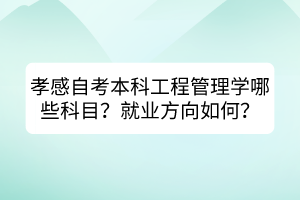 孝感自考本科工程管理學(xué)哪些科目？就業(yè)方向如何？