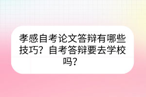 孝感自考論文答辯有哪些技巧？自考答辯要去學(xué)校嗎？