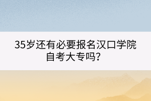 35歲還有必要報名漢口學院自考大專嗎？