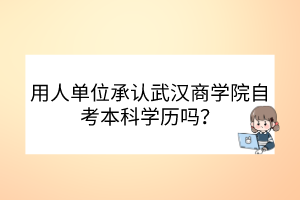 用人單位承認武漢商學(xué)院自考本科學(xué)歷嗎？