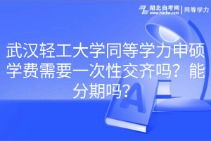 武漢輕工大學同等學力申碩學費需要一次性交齊嗎？能分期嗎？