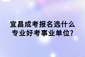 宜昌成考報名選什么專業(yè)好考事業(yè)單位?