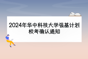 2024年華中科技大學強基計劃校考確認通知