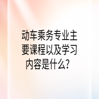 動(dòng)車乘務(wù)專業(yè)主要課程以及學(xué)習(xí)內(nèi)容是什么？