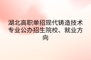 湖北高職單招現(xiàn)代鑄造技術(shù)專業(yè)公辦招生院校、就業(yè)方向