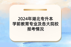 2024年湖北專升本學(xué)前教育專業(yè)及各大院校報(bào)考情況