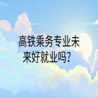 高鐵乘務(wù)專業(yè)未來好就業(yè)嗎？