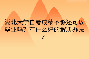 湖北大學(xué)自考成績不夠還可以畢業(yè)嗎？有什么好的解決辦法？