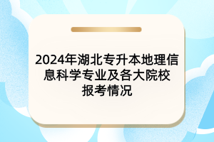 2024年湖北專升本地理信息科學(xué)專業(yè)及各大院校報考情況