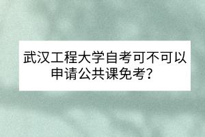 武漢工程大學(xué)自考可不可以申請(qǐng)公共課免考？