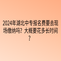 2024年湖北中專報(bào)名費(fèi)要去現(xiàn)場(chǎng)繳納嗎？大概要花多長(zhǎng)時(shí)間？