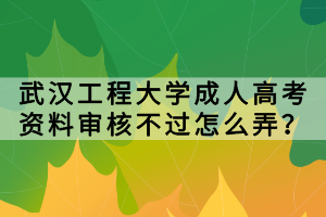 武漢工程大學(xué)成人高考資料審核不過(guò)怎么弄？