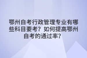 鄂州自考行政管理專業(yè)有哪些科目要考？如何提高鄂州自考的通過率？