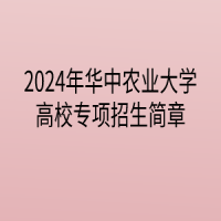 2024年華中農(nóng)業(yè)大學(xué)高校專(zhuān)項(xiàng)計(jì)劃招生簡(jiǎn)章