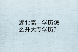 湖北高中學(xué)歷怎么升大專學(xué)歷？