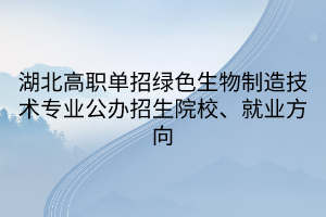 湖北高職單招綠色生物制造技術(shù)專業(yè)公辦招生院校、就業(yè)方向