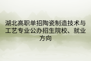 湖北高職單招陶瓷制造技術(shù)與工藝專業(yè)公辦招生院校、就業(yè)方向