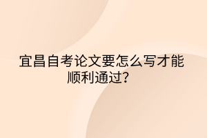 宜昌自考論文要怎么寫才能順利通過？