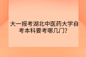 大一報(bào)考湖北中醫(yī)藥大學(xué)自考本科要考哪幾門(mén)？