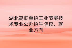 湖北高職單招工業(yè)節(jié)能技術(shù)專業(yè)公辦招生院校、就業(yè)方向