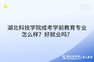 湖北科技學(xué)院成考學(xué)前教育專業(yè)怎么樣？好就業(yè)嗎？