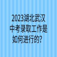 2023湖北武漢中考錄取工作是如何進行的？