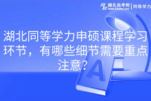 湖北同等學(xué)力申碩課程學(xué)習(xí)環(huán)節(jié)，有哪些細(xì)節(jié)需要重點(diǎn)注意？